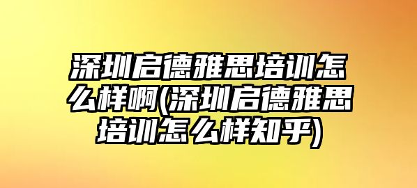 深圳啟德雅思培訓怎么樣啊(深圳啟德雅思培訓怎么樣知乎)