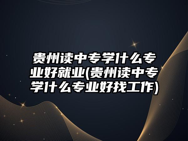 貴州讀中專學什么專業(yè)好就業(yè)(貴州讀中專學什么專業(yè)好找工作)