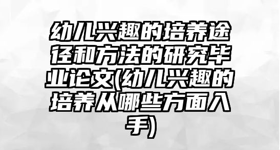 幼兒興趣的培養(yǎng)途徑和方法的研究畢業(yè)論文(幼兒興趣的培養(yǎng)從哪些方面入手)