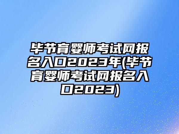 畢節(jié)育嬰師考試網(wǎng)報(bào)名入口2023年(畢節(jié)育嬰師考試網(wǎng)報(bào)名入口2023)