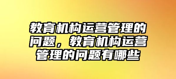 教育機(jī)構(gòu)運營管理的問題，教育機(jī)構(gòu)運營管理的問題有哪些