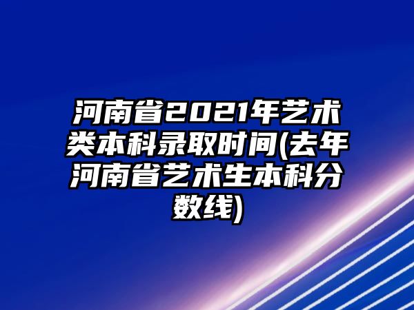 河南省2021年藝術(shù)類本科錄取時(shí)間(去年河南省藝術(shù)生本科分?jǐn)?shù)線)