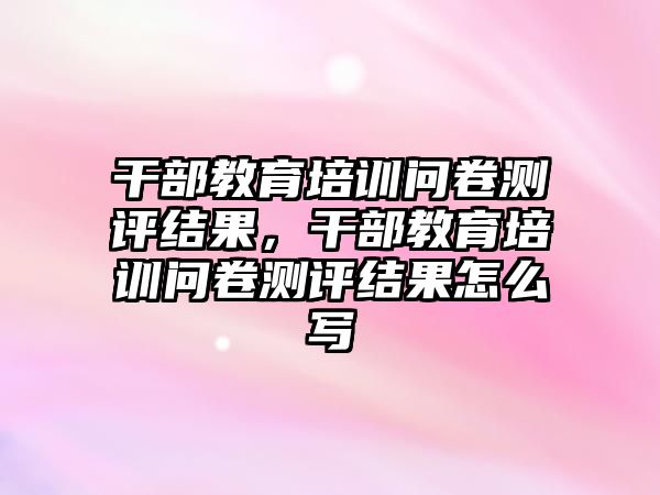 干部教育培訓問卷測評結(jié)果，干部教育培訓問卷測評結(jié)果怎么寫