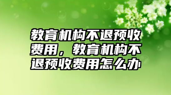 教育機構(gòu)不退預(yù)收費用，教育機構(gòu)不退預(yù)收費用怎么辦