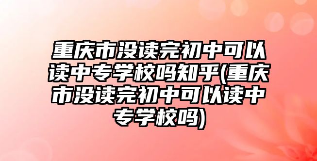 重慶市沒讀完初中可以讀中專學(xué)校嗎知乎(重慶市沒讀完初中可以讀中專學(xué)校嗎)