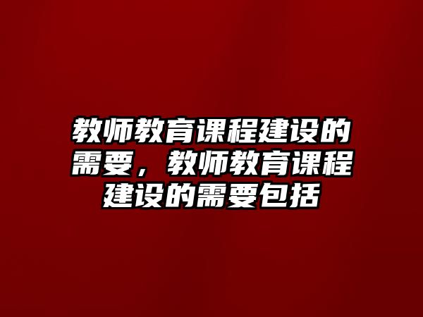 教師教育課程建設(shè)的需要，教師教育課程建設(shè)的需要包括