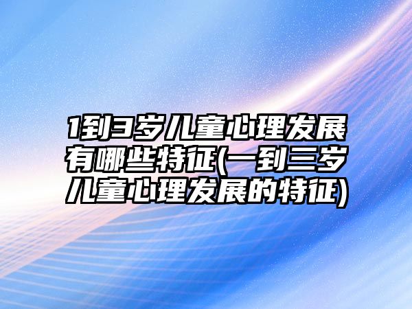 1到3歲兒童心理發(fā)展有哪些特征(一到三歲兒童心理發(fā)展的特征)