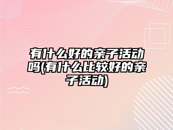 有什么好的親子活動嗎(有什么比較好的親子活動)