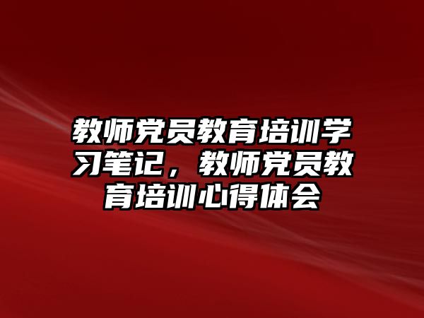 教師黨員教育培訓(xùn)學(xué)習(xí)筆記，教師黨員教育培訓(xùn)心得體會