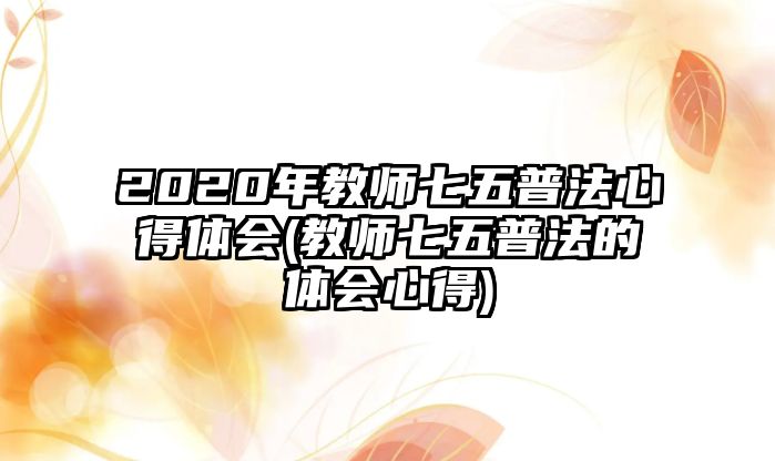 2020年教師七五普法心得體會(huì)(教師七五普法的體會(huì)心得)