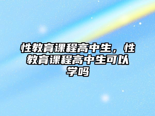 性教育課程高中生，性教育課程高中生可以學(xué)嗎