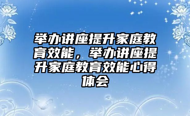 舉辦講座提升家庭教育效能，舉辦講座提升家庭教育效能心得體會