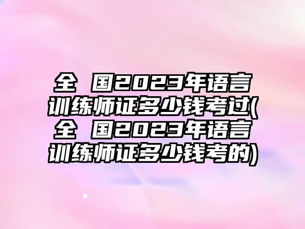 全 國(guó)2023年語言訓(xùn)練師證多少錢考過(全 國(guó)2023年語言訓(xùn)練師證多少錢考的)