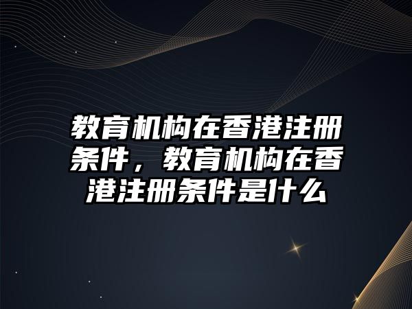 教育機構(gòu)在香港注冊條件，教育機構(gòu)在香港注冊條件是什么