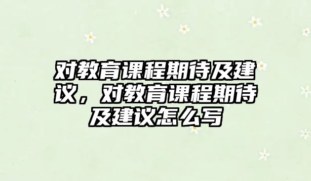 對(duì)教育課程期待及建議，對(duì)教育課程期待及建議怎么寫(xiě)