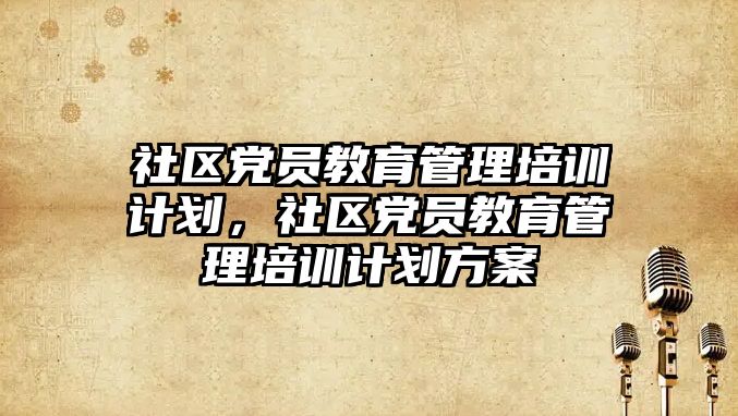 社區(qū)黨員教育管理培訓計劃，社區(qū)黨員教育管理培訓計劃方案