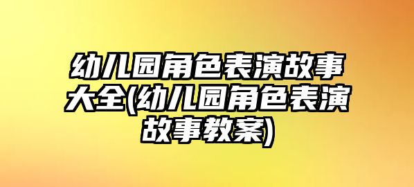 幼兒園角色表演故事大全(幼兒園角色表演故事教案)