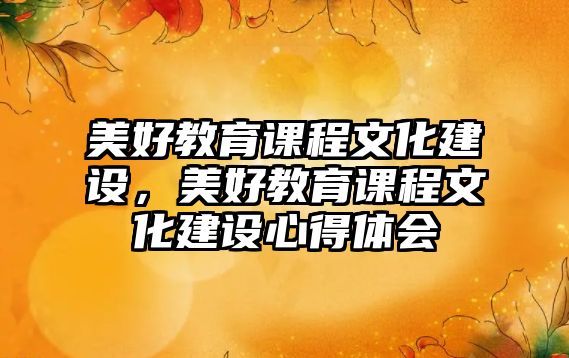 美好教育課程文化建設(shè)，美好教育課程文化建設(shè)心得體會(huì)