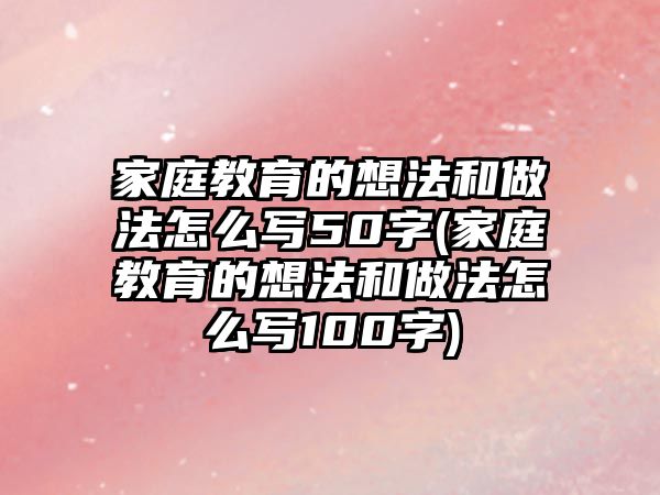 家庭教育的想法和做法怎么寫(xiě)50字(家庭教育的想法和做法怎么寫(xiě)100字)