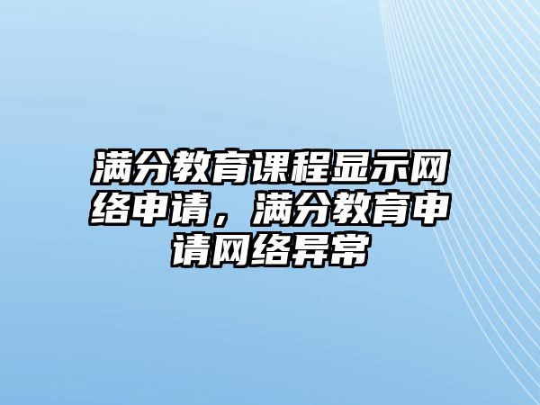 滿分教育課程顯示網(wǎng)絡(luò)申請(qǐng)，滿分教育申請(qǐng)網(wǎng)絡(luò)異常