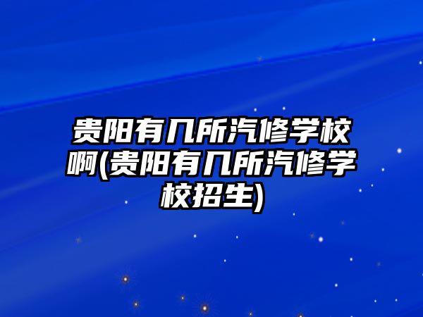 貴陽(yáng)有幾所汽修學(xué)校啊(貴陽(yáng)有幾所汽修學(xué)校招生)