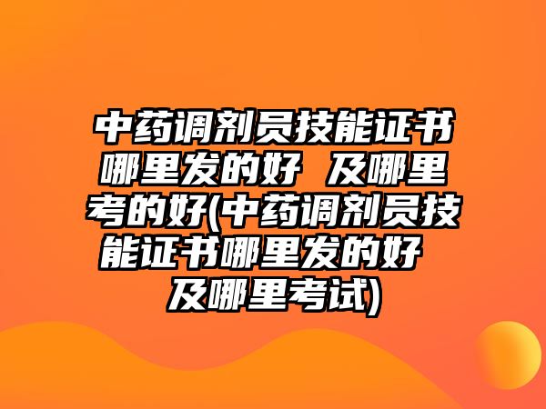 中藥調(diào)劑員技能證書哪里發(fā)的好 及哪里考的好(中藥調(diào)劑員技能證書哪里發(fā)的好 及哪里考試)