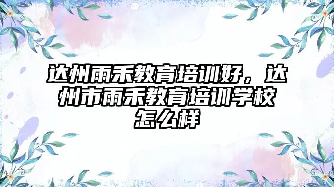 達(dá)州雨禾教育培訓(xùn)好，達(dá)州市雨禾教育培訓(xùn)學(xué)校怎么樣