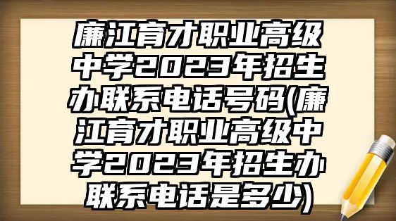 廉江育才職業(yè)高級中學(xué)2023年招生辦聯(lián)系電話號碼(廉江育才職業(yè)高級中學(xué)2023年招生辦聯(lián)系電話是多少)