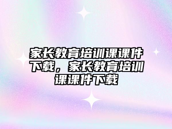 家長教育培訓課課件下載，家長教育培訓課課件下載