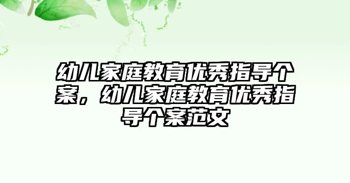 幼兒家庭教育優(yōu)秀指導(dǎo)個(gè)案，幼兒家庭教育優(yōu)秀指導(dǎo)個(gè)案范文