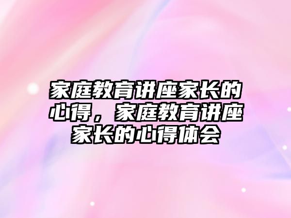 家庭教育講座家長的心得，家庭教育講座家長的心得體會(huì)