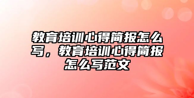 教育培訓(xùn)心得簡報怎么寫，教育培訓(xùn)心得簡報怎么寫范文