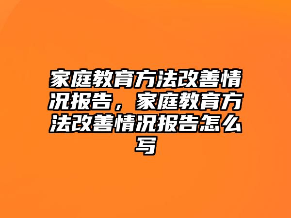 家庭教育方法改善情況報告，家庭教育方法改善情況報告怎么寫