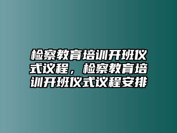 檢察教育培訓(xùn)開班儀式議程，檢察教育培訓(xùn)開班儀式議程安排