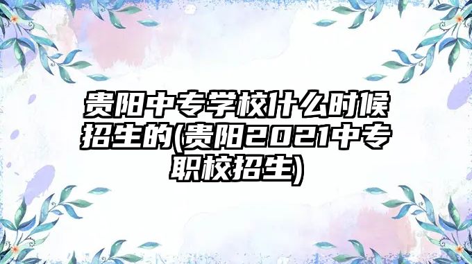 貴陽(yáng)中專學(xué)校什么時(shí)候招生的(貴陽(yáng)2021中專職校招生)