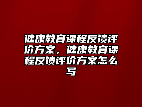 健康教育課程反饋評價(jià)方案，健康教育課程反饋評價(jià)方案怎么寫