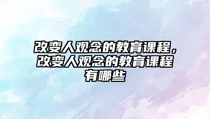 改變?nèi)擞^念的教育課程，改變?nèi)擞^念的教育課程有哪些