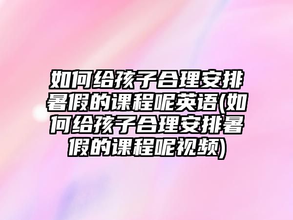 如何給孩子合理安排暑假的課程呢英語(如何給孩子合理安排暑假的課程呢視頻)