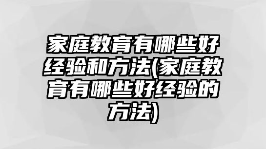 家庭教育有哪些好經驗和方法(家庭教育有哪些好經驗的方法)