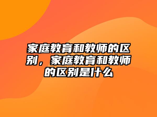 家庭教育和教師的區(qū)別，家庭教育和教師的區(qū)別是什么