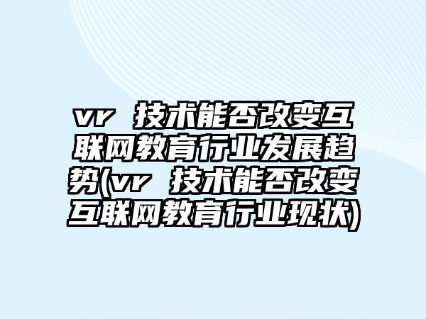 vr 技術(shù)能否改變互聯(lián)網(wǎng)教育行業(yè)發(fā)展趨勢(vr 技術(shù)能否改變互聯(lián)網(wǎng)教育行業(yè)現(xiàn)狀)