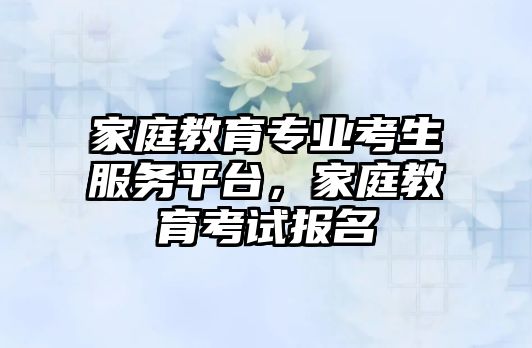 家庭教育專業(yè)考生服務(wù)平臺，家庭教育考試報名