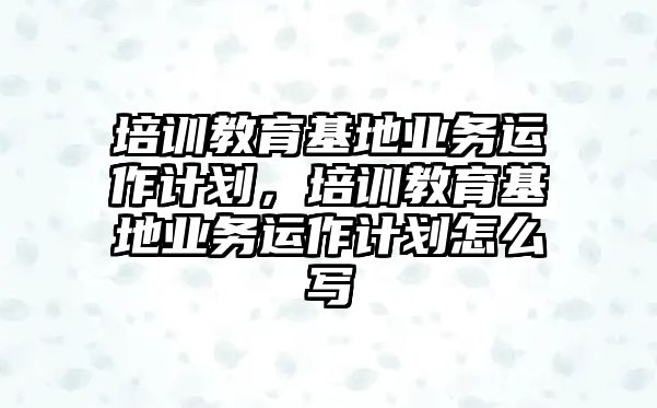 培訓教育基地業(yè)務運作計劃，培訓教育基地業(yè)務運作計劃怎么寫