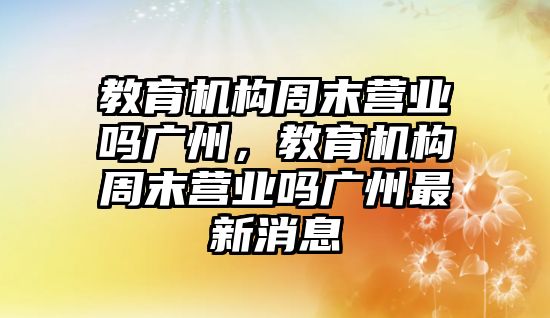 教育機(jī)構(gòu)周末營業(yè)嗎廣州，教育機(jī)構(gòu)周末營業(yè)嗎廣州最新消息