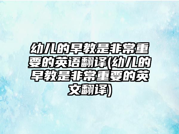 幼兒的早教是非常重要的英語翻譯(幼兒的早教是非常重要的英文翻譯)