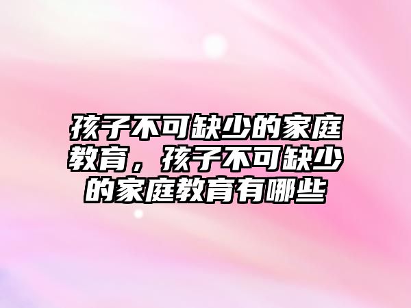 孩子不可缺少的家庭教育，孩子不可缺少的家庭教育有哪些