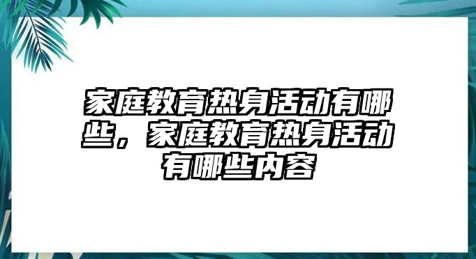 家庭教育熱身活動(dòng)有哪些，家庭教育熱身活動(dòng)有哪些內(nèi)容