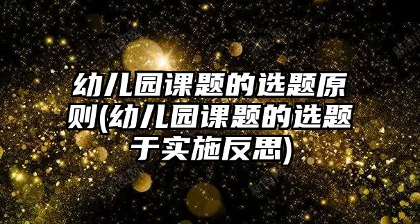 幼兒園課題的選題原則(幼兒園課題的選題于實(shí)施反思)