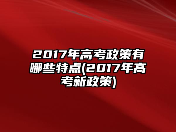 2017年高考政策有哪些特點(diǎn)(2017年高考新政策)