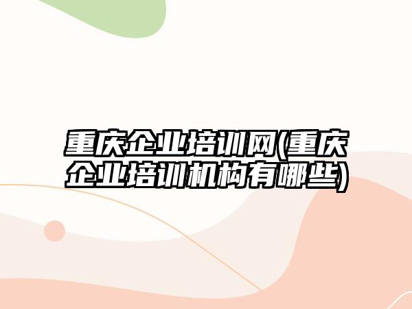 重慶企業(yè)培訓(xùn)網(wǎng)(重慶企業(yè)培訓(xùn)機(jī)構(gòu)有哪些)